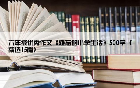 六年级优秀作文《难忘的小学生活》500字（精选15篇）