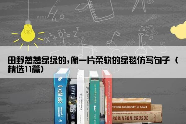 田野葱葱绿绿的,像一片柔软的绿毯仿写句子（精选11篇）