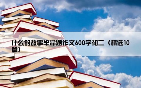 什么的故事半命题作文600字初二（精选10篇）