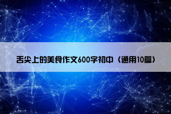 舌尖上的美食作文600字初中（通用10篇）