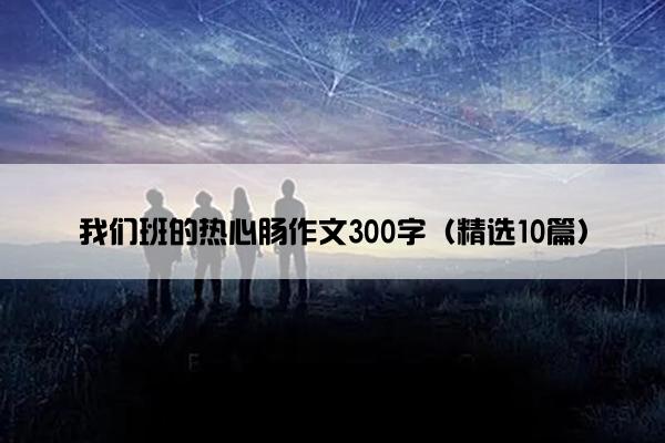 我们班的热心肠作文300字（精选10篇）