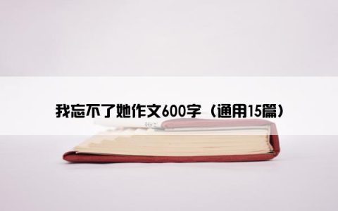 我忘不了她作文600字（通用15篇）