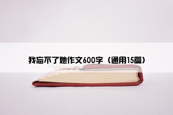 我忘不了她作文600字（通用15篇）