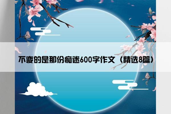 不变的是那份痴迷600字作文（精选8篇）