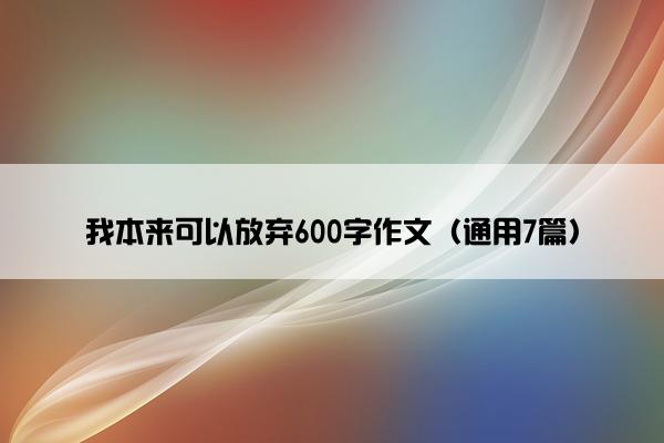 我本来可以放弃600字作文（通用7篇）