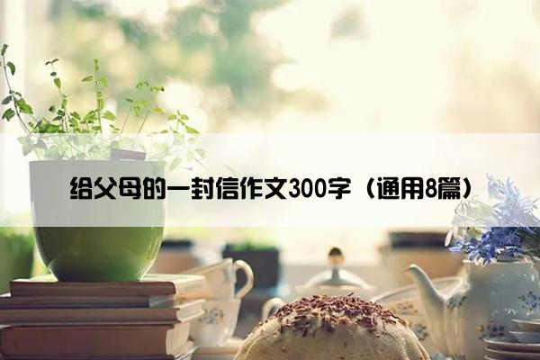 给父母的一封信作文300字（通用8篇）