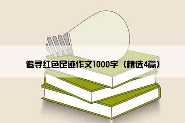 追寻红色足迹作文1000字（精选4篇）