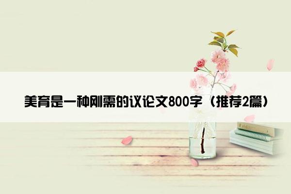 美育是一种刚需的议论文800字（推荐2篇）