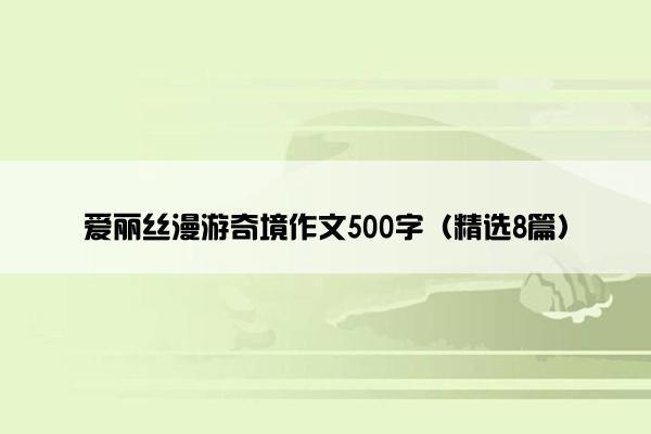 爱丽丝漫游奇境作文500字（精选8篇）