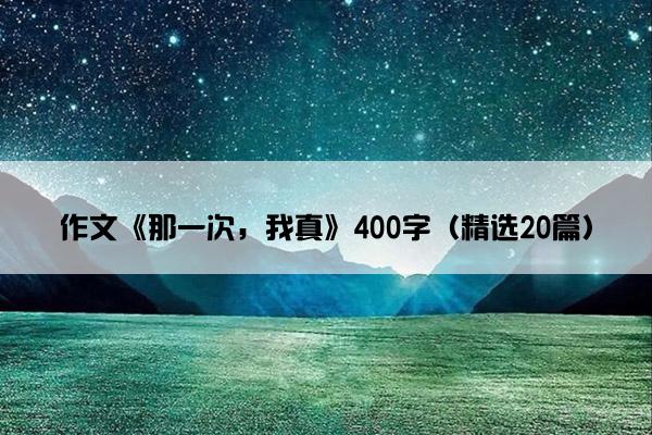 作文《那一次，我真》400字（精选20篇）