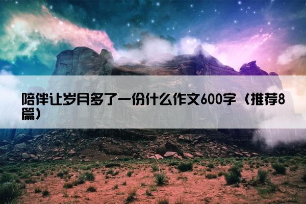 陪伴让岁月多了一份什么作文600字（推荐8篇）