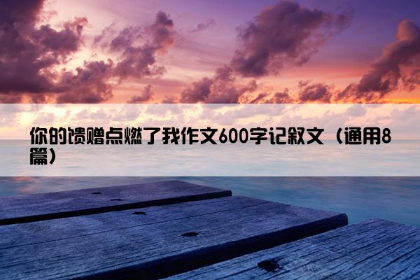 你的馈赠点燃了我作文600字记叙文（通用8篇）