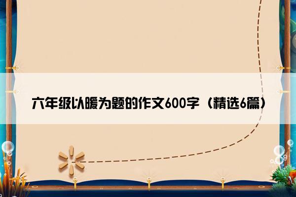 六年级以暖为题的作文600字（精选6篇）