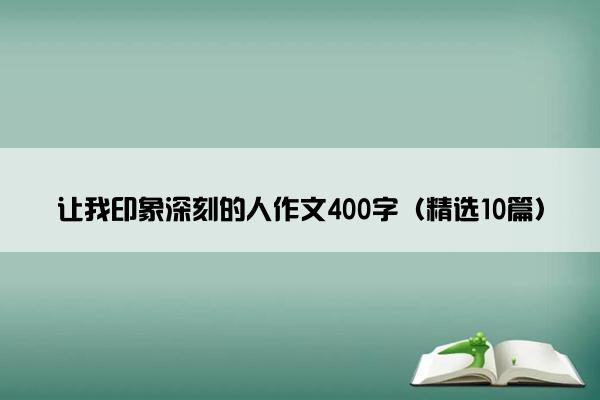 让我印象深刻的人作文400字（精选10篇）