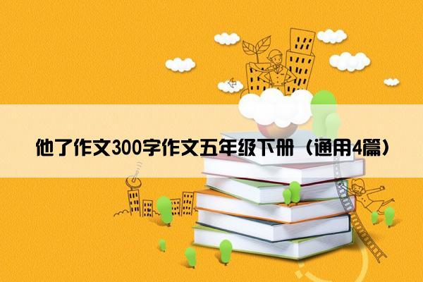 他了作文300字作文五年级下册（通用4篇）