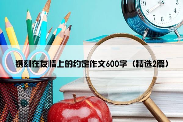 镌刻在友情上的约定作文600字（精选2篇）