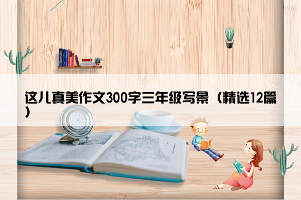 这儿真美作文300字三年级写景（精选12篇）