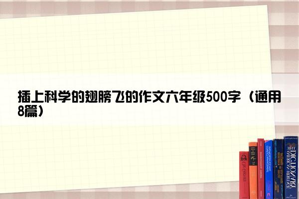 插上科学的翅膀飞的作文六年级500字（通用8篇）