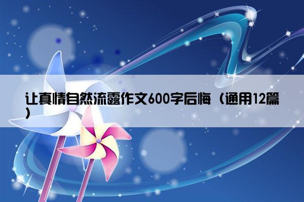 让真情自然流露作文600字后悔（通用12篇）