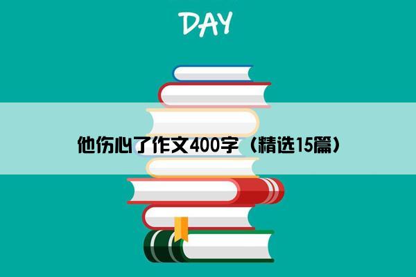 他伤心了作文400字（精选15篇）