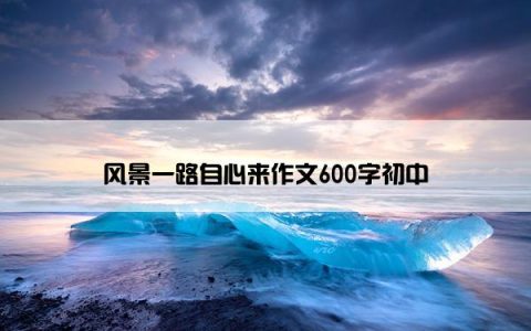 风景一路自心来作文600字初中