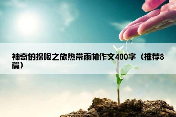 神奇的探险之旅热带雨林作文400字（推荐8篇）