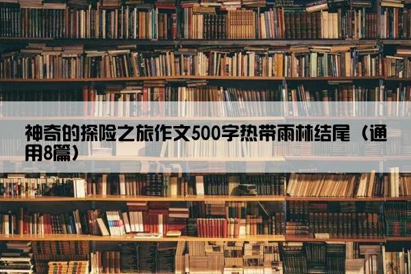 神奇的探险之旅作文500字热带雨林结尾（通用8篇）