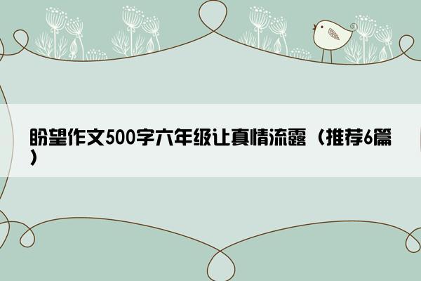 盼望作文500字六年级让真情流露（推荐6篇）