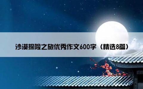 沙漠探险之旅优秀作文600字（精选8篇）