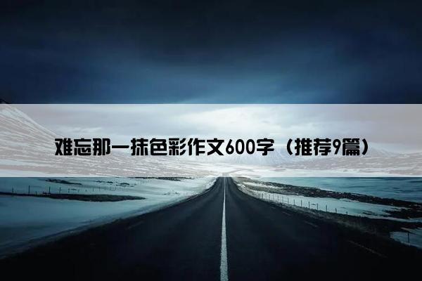 难忘那一抹色彩作文600字（推荐9篇）