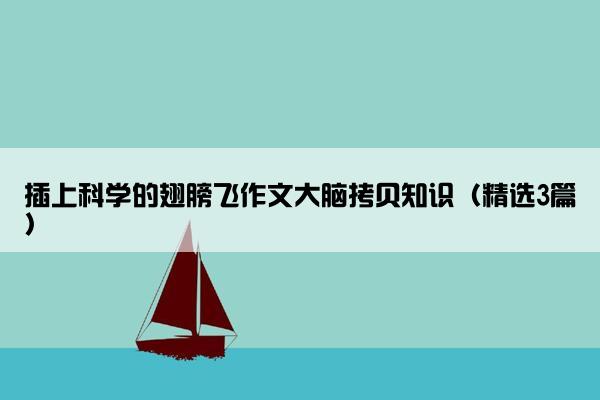 插上科学的翅膀飞作文大脑拷贝知识（精选3篇）