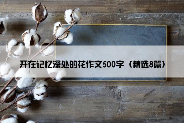 开在记忆深处的花作文500字（精选8篇）