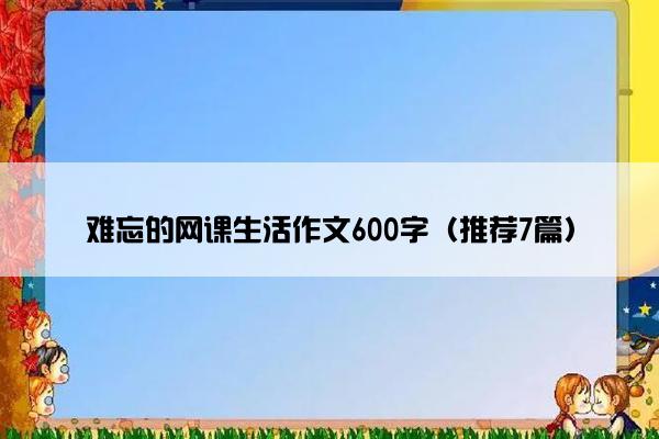 难忘的网课生活作文600字（推荐7篇）