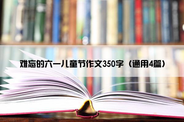 难忘的六一儿童节作文350字（通用4篇）