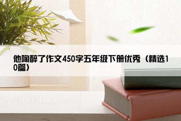 他陶醉了作文450字五年级下册优秀（精选10篇）