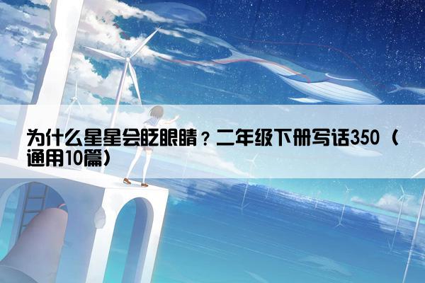 为什么星星会眨眼睛？二年级下册写话350（通用10篇）