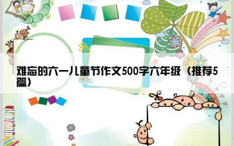 难忘的六一儿童节作文500字六年级（推荐5篇）