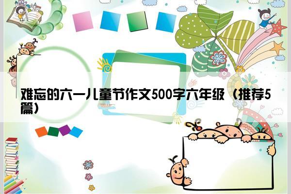 难忘的六一儿童节作文500字六年级（推荐5篇）