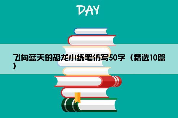 飞向蓝天的恐龙小练笔仿写50字（精选10篇）