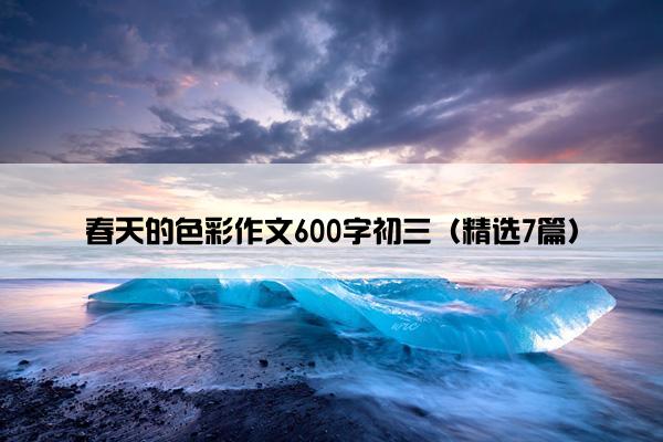 春天的色彩作文600字初三（精选7篇）