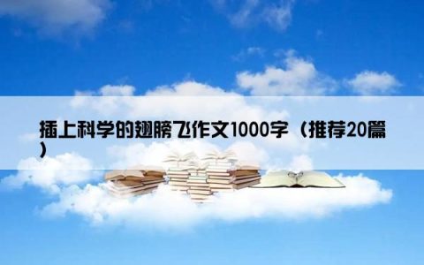 插上科学的翅膀飞作文1000字（推荐20篇）