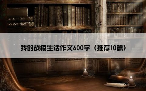 我的战疫生活作文600字（推荐10篇）