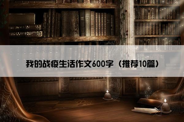 我的战疫生活作文600字（推荐10篇）