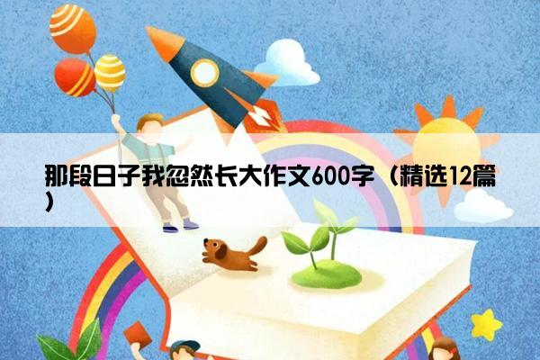 那段日子我忽然长大作文600字（精选12篇）