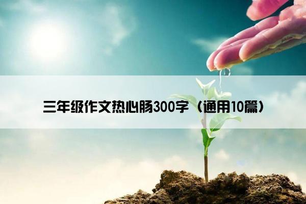 三年级作文热心肠300字（通用10篇）