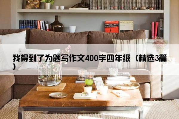 我得到了为题写作文400字四年级（精选3篇）