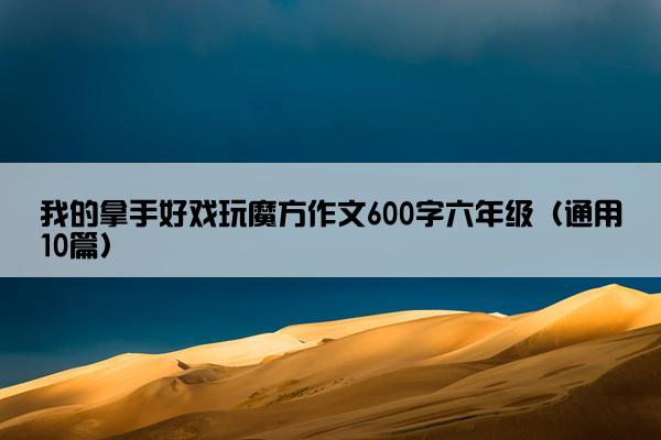 我的拿手好戏玩魔方作文600字六年级（通用10篇）