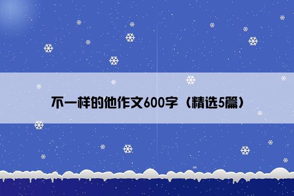 不一样的他作文600字（精选5篇）