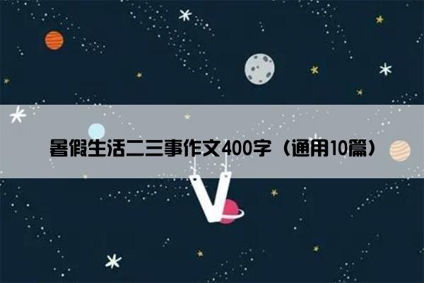 暑假生活二三事作文400字（通用10篇）