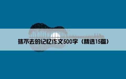 抹不去的记忆作文500字（精选15篇）